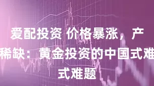 爱配投资 价格暴涨，产品稀缺：黄金投资的中国式难题