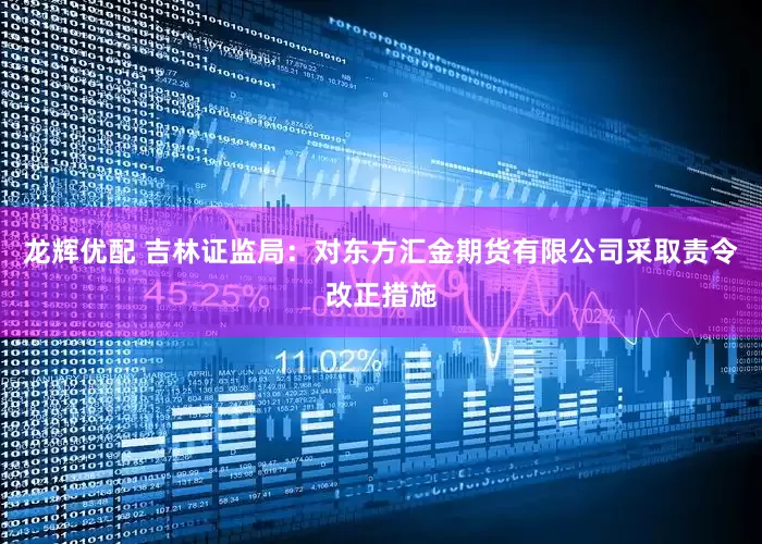 龙辉优配 吉林证监局：对东方汇金期货有限公司采取责令改正措施