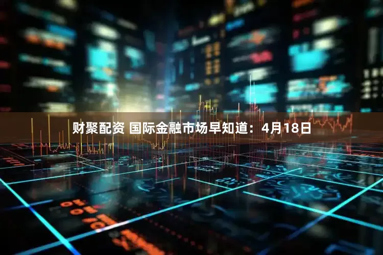 财聚配资 国际金融市场早知道：4月18日