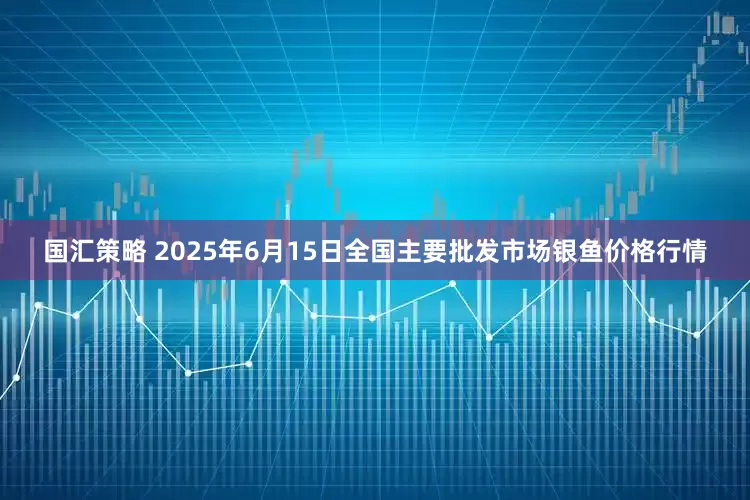 国汇策略 2025年6月15日全国主要批发市场银鱼价格行情