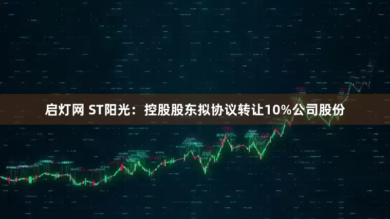 启灯网 ST阳光：控股股东拟协议转让10%公司股份