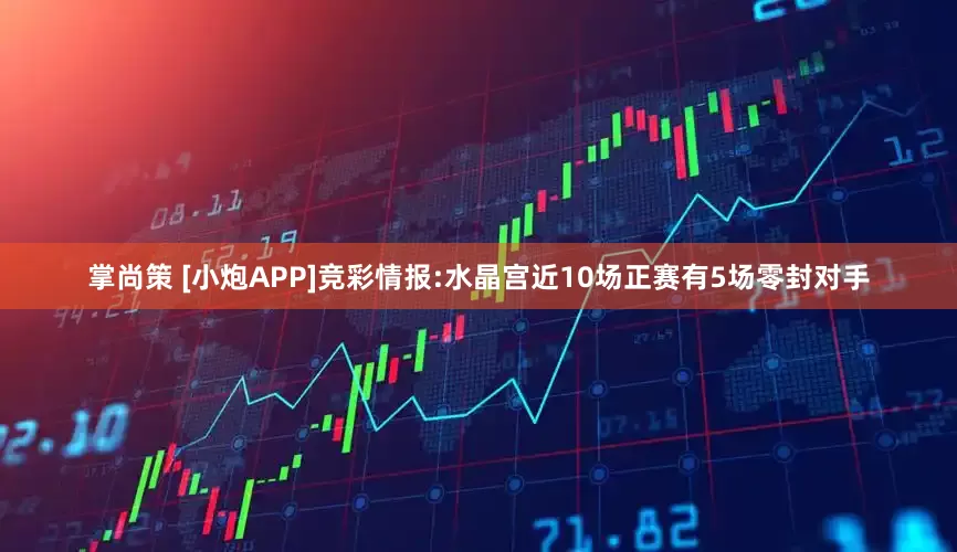 掌尚策 [小炮APP]竞彩情报:水晶宫近10场正赛有5场零封对手