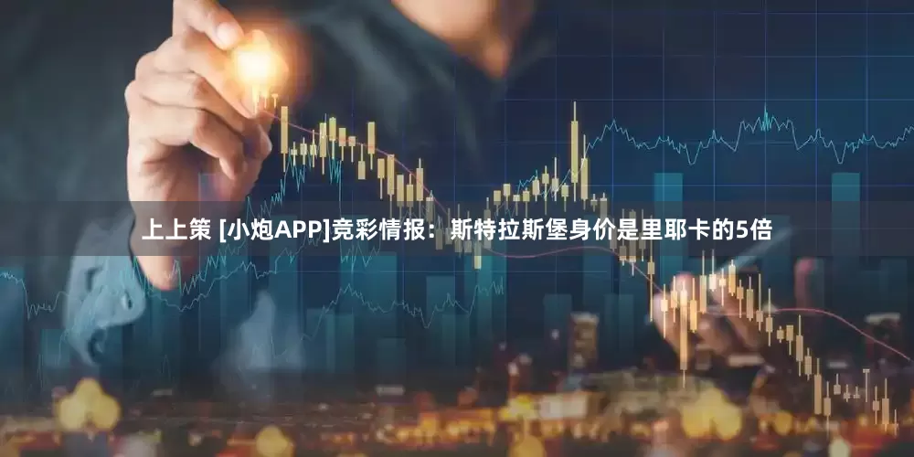 上上策 [小炮APP]竞彩情报：斯特拉斯堡身价是里耶卡的5倍