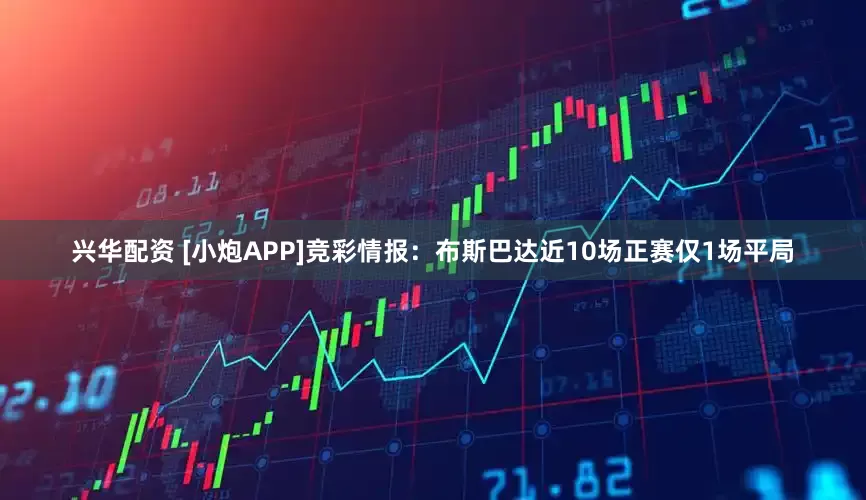 兴华配资 [小炮APP]竞彩情报：布斯巴达近10场正赛仅1场平局