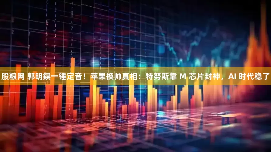 股粮网 郭明錤一锤定音！苹果换帅真相：特努斯靠 M 芯片封神，AI 时代稳了