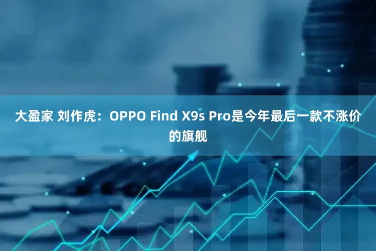 大盈家 刘作虎：OPPO Find X9s Pro是今年最后一款不涨价的旗舰