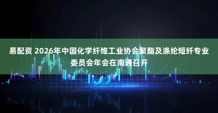 易配资 2026年中国化学纤维工业协会聚酯及涤纶短纤专业委员会年会在南通召开