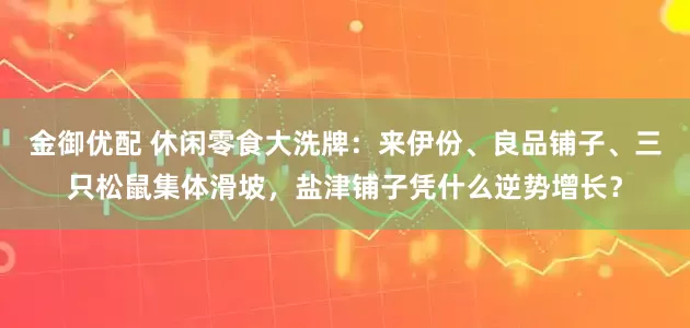 金御优配 休闲零食大洗牌：来伊份、良品铺子、三只松鼠集体滑坡，盐津铺子凭什么逆势增长？
