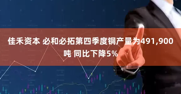 佳禾资本 必和必拓第四季度铜产量为491,900吨 同比下降5%